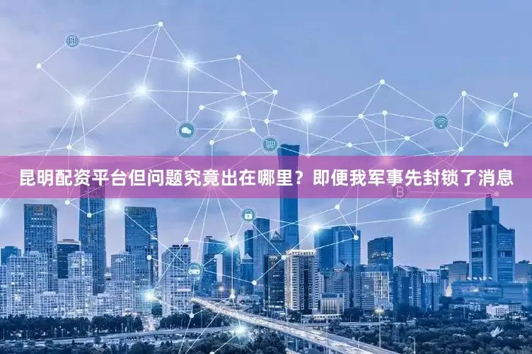 昆明配资平台但问题究竟出在哪里？即便我军事先封锁了消息