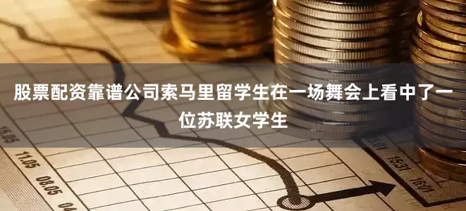 股票配资靠谱公司索马里留学生在一场舞会上看中了一位苏联女学生