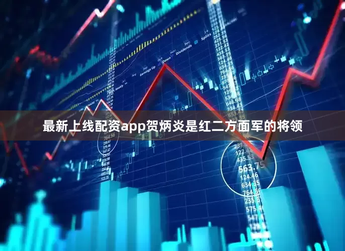 最新上线配资app贺炳炎是红二方面军的将领