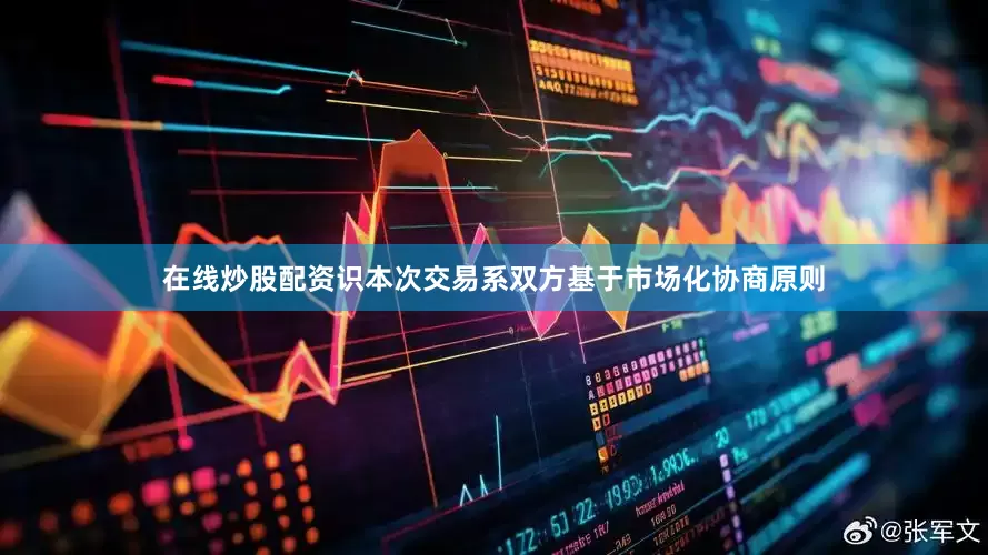 在线炒股配资识本次交易系双方基于市场化协商原则