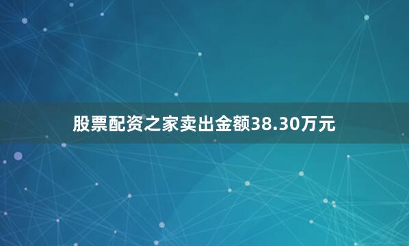 股票配资之家卖出金额38.30万元