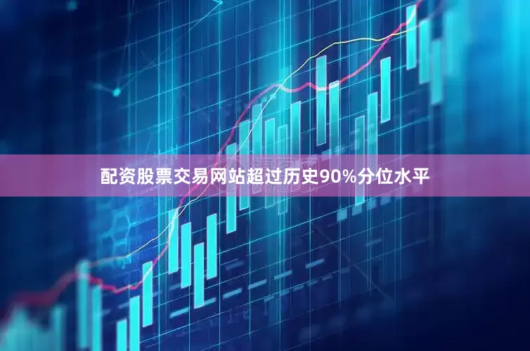 配资股票交易网站超过历史90%分位水平