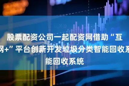 股票配资公司一起配资网借助“互联网+”平台创新开发垃圾分类智能回收系统
