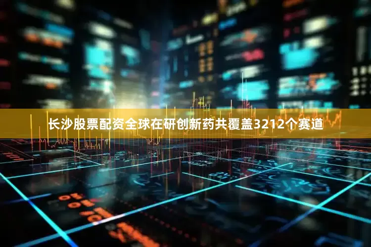长沙股票配资全球在研创新药共覆盖3212个赛道