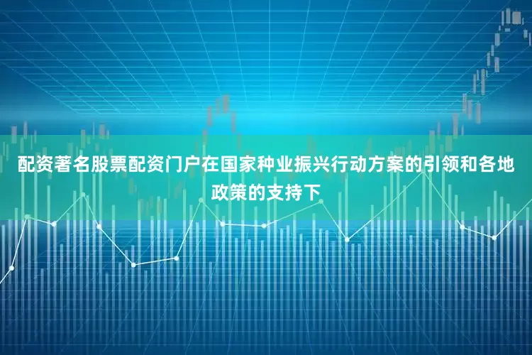 配资著名股票配资门户在国家种业振兴行动方案的引领和各地政策的支持下