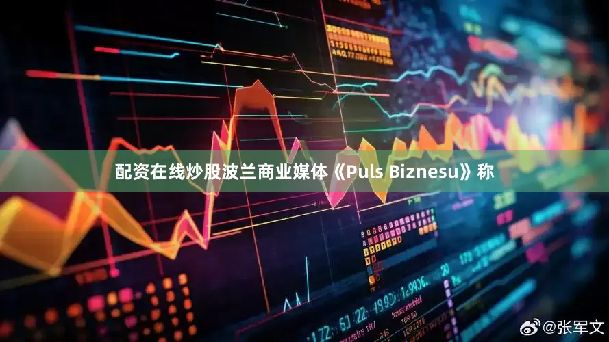 配资在线炒股波兰商业媒体《Puls Biznesu》称