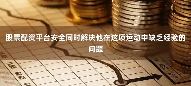 股票配资平台安全同时解决他在这项运动中缺乏经验的问题