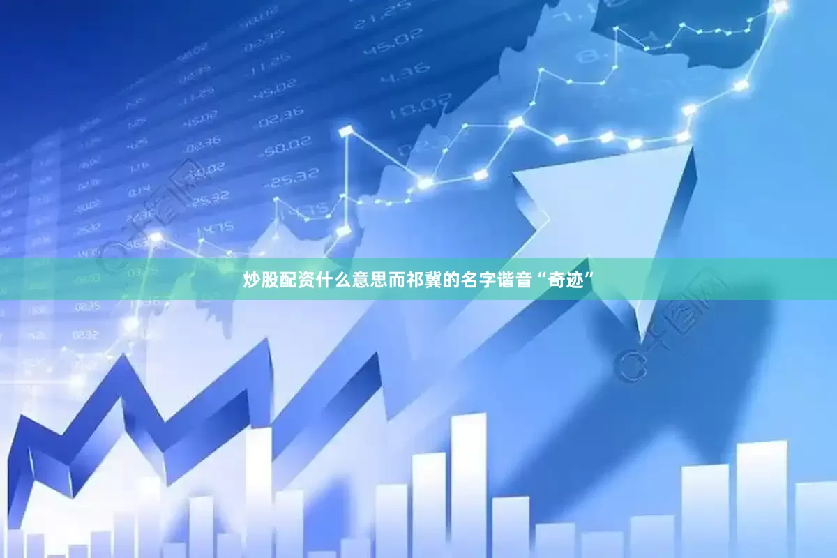 炒股配资什么意思而祁冀的名字谐音“奇迹”