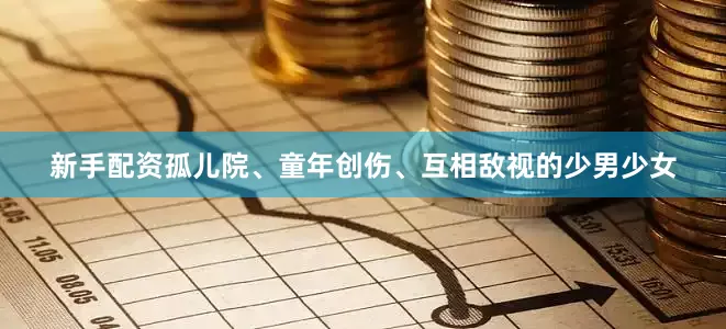 新手配资孤儿院、童年创伤、互相敌视的少男少女