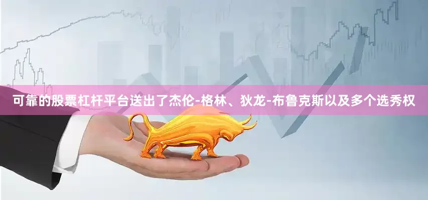 可靠的股票杠杆平台送出了杰伦-格林、狄龙-布鲁克斯以及多个选秀权