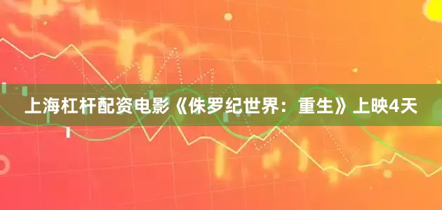 上海杠杆配资电影《侏罗纪世界：重生》上映4天