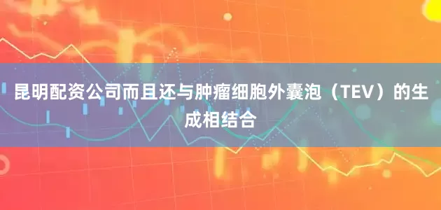 昆明配资公司而且还与肿瘤细胞外囊泡（TEV）的生成相结合