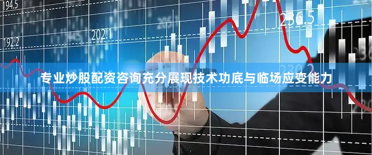 专业炒股配资咨询充分展现技术功底与临场应变能力