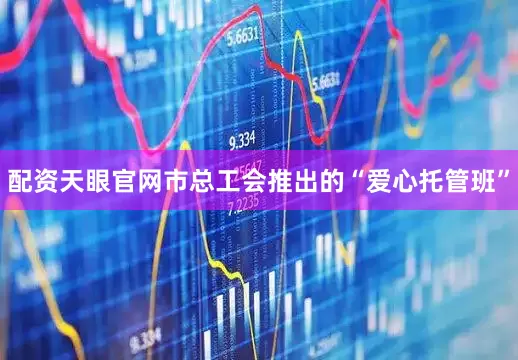 配资天眼官网市总工会推出的“爱心托管班”