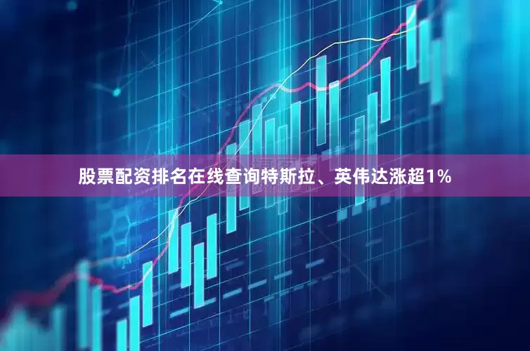 股票配资排名在线查询特斯拉、英伟达涨超1%