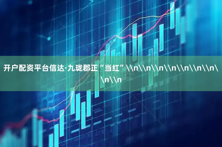 开户配资平台信达·九珑郡正“当红”\n\n\n\n\n\n\n\n\n